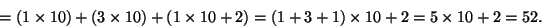 \begin{displaymath}= (1 \times 10) + (3 \times 10) + (1 \times 10 + 2)= (1 + 3 + 1) \times 10 + 2 = 5 \times 10 + 2 = 52.\end{displaymath}