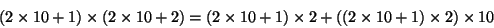 \begin{displaymath}(2 \times 10 + 1) \times (2 \times 10 + 2) = (2 \times 10 + 1) \times 2 +((2 \times 10 + 1) \times 2) \times 10 \end{displaymath}