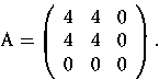 \begin{displaymath}
\mathrm A=\left(
\begin{array}{rrr}
4 & 4 & 0\\
4 & 4 & 0\\
0 & 0 & 0
\end{array}
\right).
\end{displaymath}
