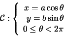 \begin{displaymath}
\mathcal{C}:
\left\{
\begin{array}{rl}
x=a\cos\theta...
... y=b\sin\theta\\
0\leq\theta<2\pi
\end{array}
\right.
\end{displaymath}