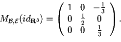 \begin{displaymath}M_{\mathcal{B,E}}(id_{\mathbb{R} ^3})=
\begin{array}({ccc})
1...
...{3}\\
0 & \frac{1}{2} & 0\\
0 & 0 & \frac{1}{3}
\end{array}.
\end{displaymath}