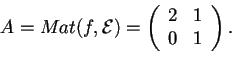 \begin{displaymath}A=Mat(f,\mathcal{E})=
\begin{array}({cc})
2 & 1\\
0 & 1
\end{array}.
\end{displaymath}