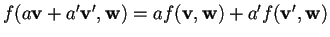 $f(a\mathbf{v}+a'\mathbf{v}',\mathbf{w})= af(\mathbf{v},\mathbf{w})+a'f(\mathbf{v}',\mathbf{w})$