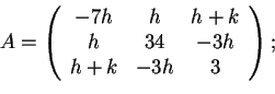 \begin{displaymath}A=\begin{array}({ccc})
-7h & h & h+k\\
h & 34 & -3h\\
h+k & -3h & 3
\end{array};
\end{displaymath}
