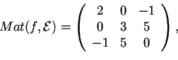 \begin{displaymath}Mat(f,\mathcal{E})=
\begin{array}({ccc})
2 & 0 & -1\\
0 & 3 & 5\\
-1 & 5 & 0
\end{array},
\end{displaymath}