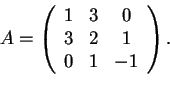 \begin{displaymath}A=
\begin{array}({ccc})
1 & 3 &0\\
3 & 2 & 1\\
0 & 1 & -1
\end{array}.
\end{displaymath}