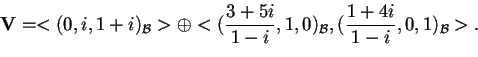 \begin{displaymath}\mathbf{V}=<(0,i,1+i)_{\mathcal{B}}>\oplus <(\frac{3+5i}{1-i},1,0)_{\mathcal{B}},(\frac{1+4i}{1-i},0,1)_{\mathcal{B}}>.
\end{displaymath}