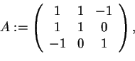 \begin{displaymath}A:=
\begin{array}({ccc})
1 & 1 &-1\\
1 & 1 &0\\
-1 & 0 & 1
\end{array},
\end{displaymath}