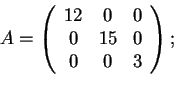\begin{displaymath}A=\begin{array}({ccc})
12 & 0 & 0\\
0 & 15 & 0\\
0 & 0 & 3
\end{array};
\end{displaymath}