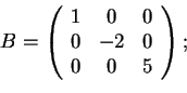 \begin{displaymath}B=\begin{array}({ccc})
1 & 0 & 0\\
0 & -2 & 0\\
0 & 0 & 5
\end{array};
\end{displaymath}