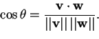 \begin{displaymath}\cos \theta = \frac{\mathbf{v} \cdot \mathbf{w}}{\vert\vert\mathbf{v}\vert\vert \, \vert\vert\mathbf{w}\vert\vert}.
\end{displaymath}