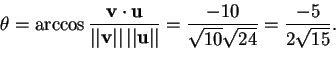 \begin{displaymath}\theta=\arccos \frac{\mathbf{v}\cdot\mathbf{u}}{\vert\vert\ma...
...t\vert}=\frac{-10}{\sqrt{10}\sqrt{24}}=\frac{-5}{2\sqrt{15}}.
\end{displaymath}