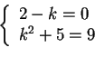 \begin{displaymath}\left \{ \begin{array}{l}
2-k=0\\
k^2+5=9
\end{array} \right.
\end{displaymath}