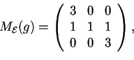 \begin{displaymath}M_{\mathcal{E}}(g)=
\begin{array}({ccc})
3 & 0 & 0\\
1 & 1 & 1\\
0 & 0 & 3
\end{array},
\end{displaymath}