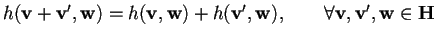 $h(\mathbf{v}+\mathbf{v}',\mathbf{w})=h(\mathbf{v},\mathbf{w})+h(\mathbf{v}',\mathbf{w}), \qquad \forall \mathbf{v},\mathbf{v}',\mathbf{w} \in \mathbf{H}$