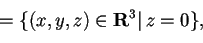 \begin{displaymath}=\{ (x,y,z)\in\mathbf{R}^3 \vert \, z=0 \},
\end{displaymath}