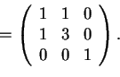 \begin{displaymath}=\begin{array}({ccc})
1 & 1 & 0\\
1 & 3 & 0\\
0 & 0 & 1
\end{array}.
\end{displaymath}