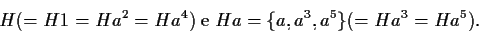 \begin{displaymath}H (= H1 = Ha^{2}= Ha^{4})\;\mbox{e}\;Ha = \{
a,a^{3},a^{5}\}(= Ha^{3} = Ha^{5}).\end{displaymath}