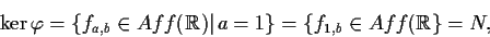 \begin{displaymath}\ker \varphi=\{f_{a,b}\in
Aff(\mathbb{R} )\vert\,a=1\}=\{f_{1,b}\in Aff(\mathbb{R}\}=N,\end{displaymath}
