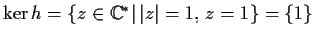 $\ker h=\{z\in
\mathbb{C} ^{*}\vert\,\vert z\vert=1,\,z=1\}=\{1\}$