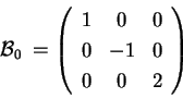 \begin{displaymath}
\mathcal{B}_0\: = \left(
\begin{array}{ccc}
1 & 0 & 0 \\
0 & -1 & 0 \\
0 & 0 & 2 \\
\end{array}
\right)
\end{displaymath}
